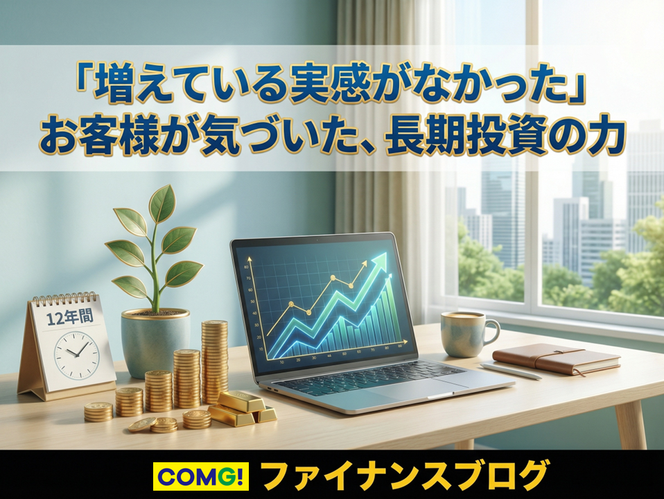 「増えている実感がなかった」お客様が気づいた、長期投資の力
